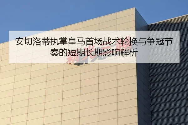 安切洛蒂执掌皇马首场战术轮换与争冠节奏的短期长期影响解析