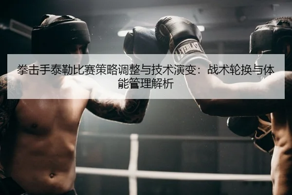 拳击手泰勒比赛策略调整与技术演变：战术轮换与体能管理解析