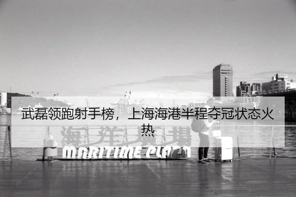 武磊领跑射手榜，上海海港半程夺冠状态火热