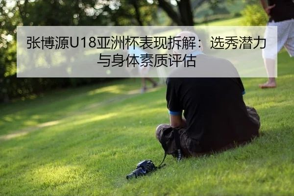 张博源U18亚洲杯表现拆解：选秀潜力与身体素质评估