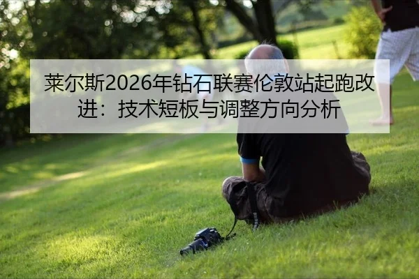 莱尔斯2026年钻石联赛伦敦站起跑改进：技术短板与调整方向分析